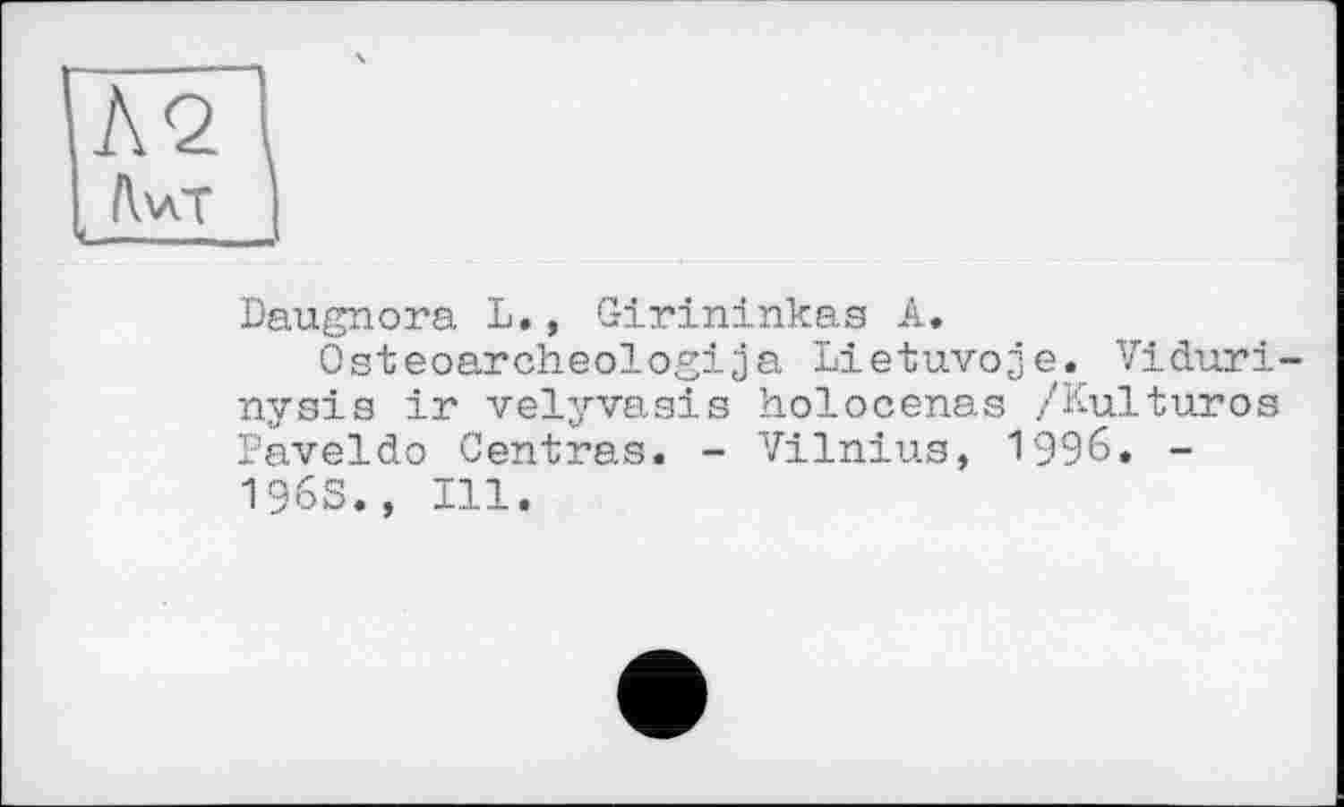 ﻿Daugnora L., Girininkas A.
Osteoarcheologija Lietuvoje. Viduri nysis ir velyvasis holocenas /Kulturos Paveldo Centras. - Vilnius, 1996. -1963., Ill.